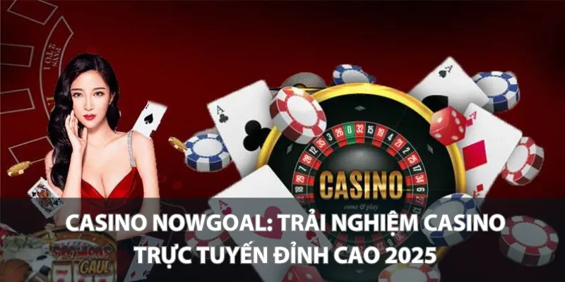 Casino Nowgoal_ Trải nghiệm Casino trực tuyến đỉnh cao 2025