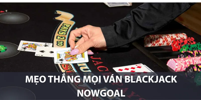 Mẹo thắng mọi ván Blackjack Nowgoal